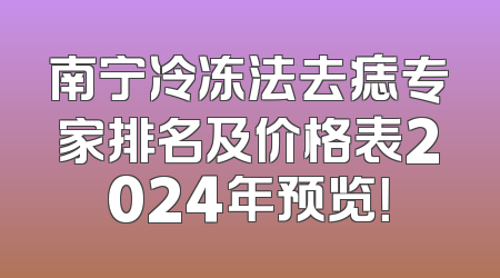 南宁冷冻法去痣专家排名及价格表2024年预览！