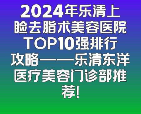 2024年乐清上睑去脂术美容医院TOP10强排行攻略——乐清东洋医疗美容门诊部推荐！