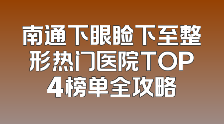 南通下眼睑下至整形热门医院TOP4榜单全攻略