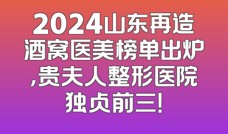 2024山东再造酒窝医美榜单出炉，贵夫人整形医院独占前三！