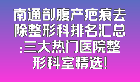 南通剖腹产疤痕去除整形科排名汇总：三大热门医院整形科室精选！