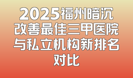 2025福州暗沉改善最佳三甲医院与私立机构新排名对比