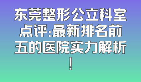 东莞整形公立科室点评：最新排名前五的医院实力解析！