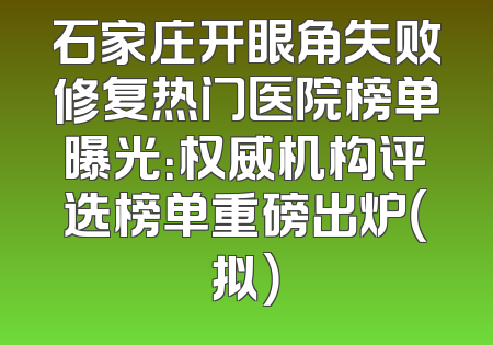 石家庄开眼角失败修复热门医院榜单曝光：权威机构评选榜单重磅出炉（拟）
