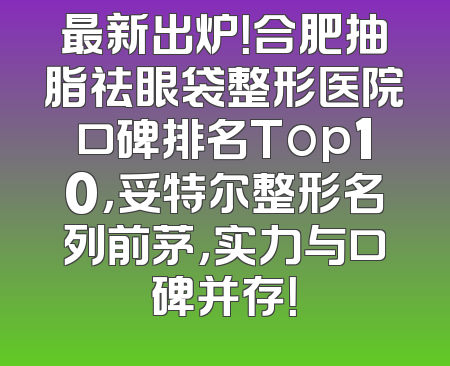 最新出炉！合肥抽脂祛眼袋整形医院口碑排名Top10，妥特尔整形名列前茅，实力与口碑并存！
