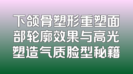 下颌骨塑形重塑面部轮廓效果与高光塑造气质脸型秘籍