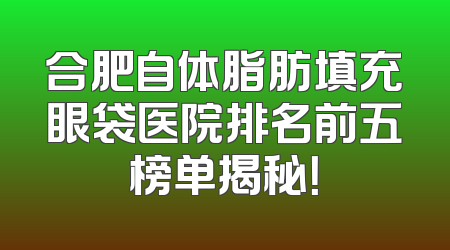 合肥自体脂肪填充眼袋医院排名前五榜单揭秘！