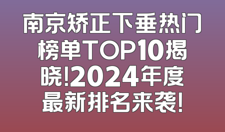 南京矫正下垂热门榜单TOP10揭晓！2024年度最新排名来袭！