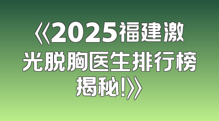 《2025福建激光脱胸医生排行榜揭秘！》
