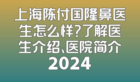 上海陈付国隆鼻医生怎么样？了解医生介绍、医院简介2024