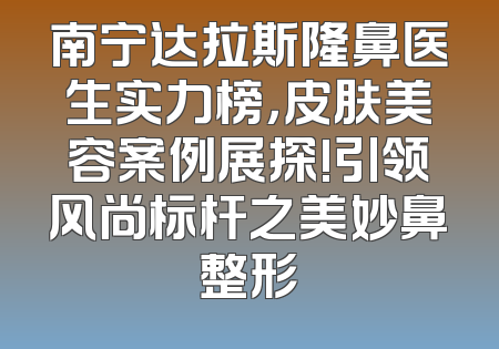 南宁达拉斯隆鼻医生实力榜，皮肤美容案例展探!引领风尚标杆之美妙鼻整形