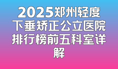 2025郑州轻度下垂矫正公立医院排行榜前五科室详解