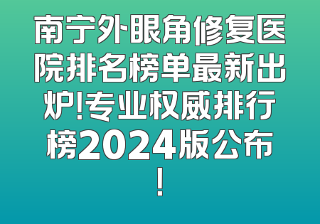 南宁外眼角修复医院排名榜单最新出炉！专业权威排行榜2024版公布！