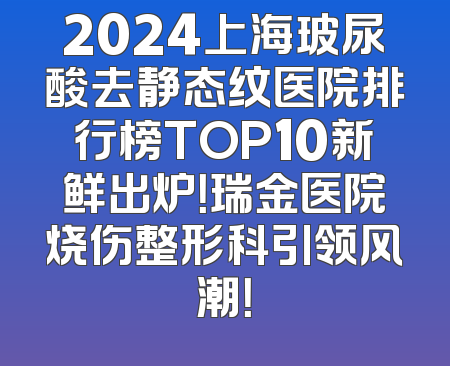 2024上海玻尿酸去静态纹医院排行榜TOP10新鲜出炉！瑞金医院烧伤整形科引领风潮！