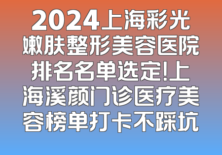 2024上海彩光嫩肤整形美容医院排名名单选定！上海溪颜门诊医疗美容榜单打卡不踩坑