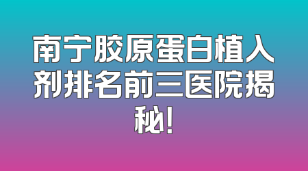 南宁胶原蛋白植入剂排名前三医院揭秘！