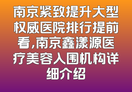 南京紧致提升大型权威医院排行提前看，南京鑫漾源医疗美容入围机构详细介绍