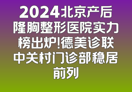2024北京产后隆胸整形医院实力榜出炉！德美诊联中关村门诊部稳居前列