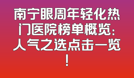 南宁眼周年轻化热门医院榜单概览：人气之选点击一览！