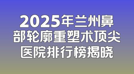 2025年兰州鼻部轮廓重塑术顶尖医院排行榜揭晓