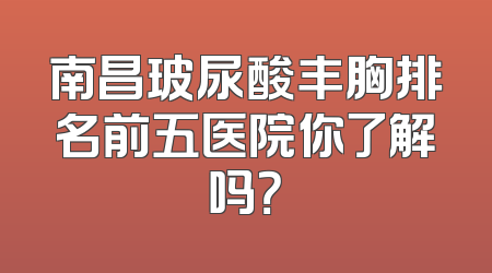南昌玻尿酸丰胸排名前五医院你了解吗？