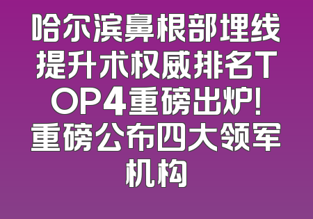 哈尔滨鼻根部埋线提升术权威排名TOP4重磅出炉！重磅公布四大领军机构