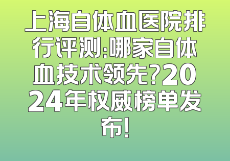 上海自体血医院排行评测：哪家自体血技术领先？2024年权威榜单发布！