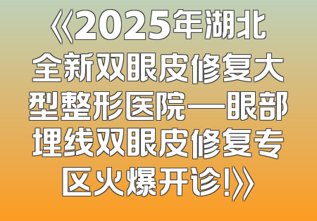 《2025年湖北全新双眼皮修复大型整形医院—眼部埋线双眼皮修复专区火爆开诊！》