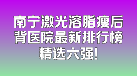 南宁激光溶脂瘦后背医院最新排行榜精选六强！