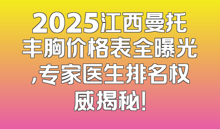 2025江西曼托丰胸价格表全曝光，专家医生排名权威揭秘！
