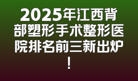 2025年江西背部塑形手术整形医院排名前三新出炉！