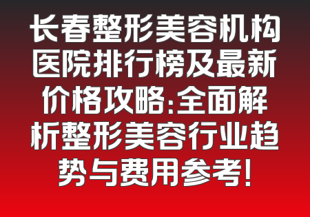 长春整形美容机构医院排行榜及最新价格攻略：全面解析整形美容行业趋势与费用参考！