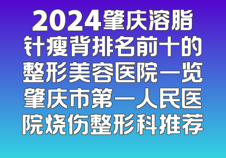 2024肇庆溶脂针瘦背排名前十的整形美容医院一览肇庆市第一人民医院烧伤整形科推荐