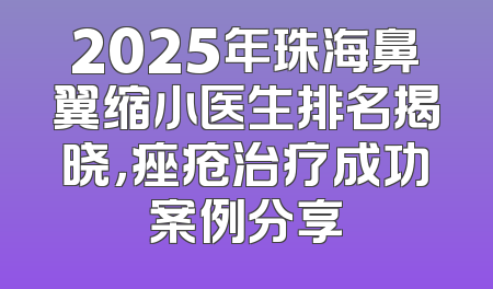 2025年珠海鼻翼缩小医生排名揭晓，痤疮治疗成功案例分享
