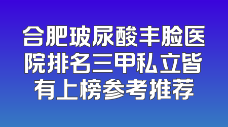 合肥玻尿酸丰脸医院排名三甲私立皆有上榜参考推荐