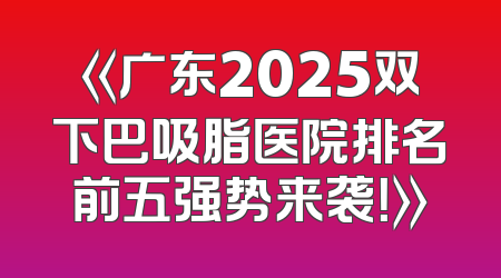《广东2025双下巴吸脂医院排名前五强势来袭！》