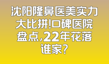 沈阳隆鼻医美实力大比拼！口碑医院盘点，22年花落谁家？