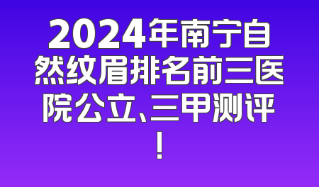 2024年南宁自然纹眉排名前三医院公立、三甲测评!