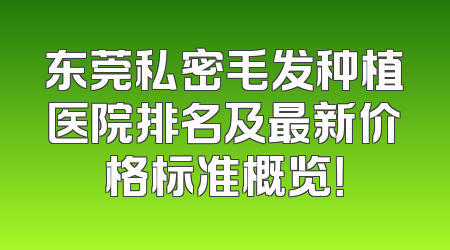 东莞私密毛发种植医院排名及最新价格标准概览！