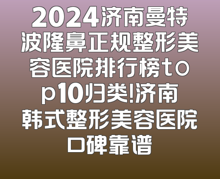 2024济南曼特波隆鼻正规整形美容医院排行榜top10归类！济南韩式整形美容医院口碑靠谱