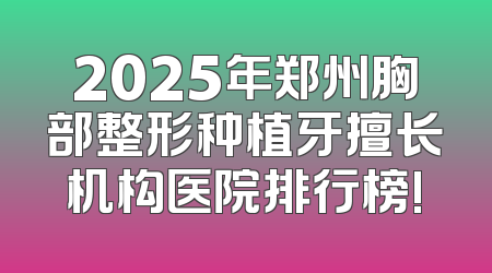 2025年郑州胸部整形种植牙擅长机构医院排行榜!
