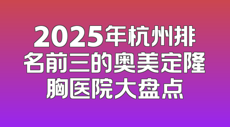 2025年杭州排名前三的奥美定隆胸医院大盘点