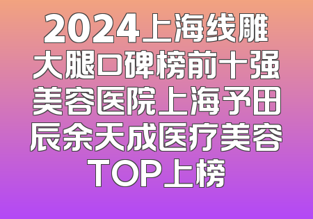 2024上海线雕大腿口碑榜前十强美容医院上海予田辰余天成医疗美容TOP上榜