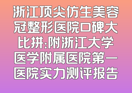 浙江顶尖仿生美容冠整形医院口碑大比拼：附浙江大学医学附属医院第一医院实力测评报告
