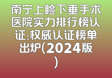 南宁上睑下垂手术医院实力排行榜认证：权威认证榜单出炉（2024版）