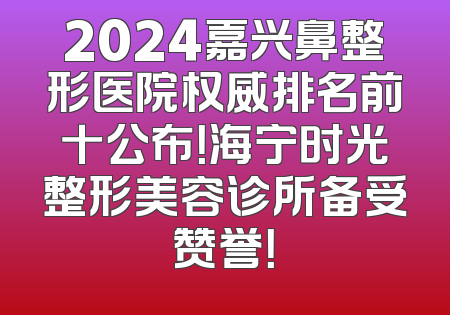 2024嘉兴鼻整形医院权威排名前十公布！海宁时光整形美容诊所备受赞誉！
