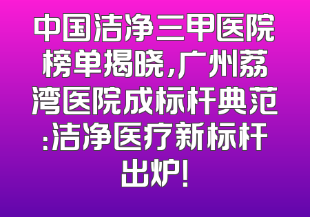 中国洁净三甲医院榜单揭晓，广州荔湾医院成标杆典范：洁净医疗新标杆出炉！