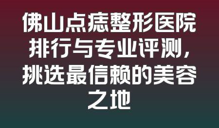 佛山点痣整形医院排行与专业评测，挑选最信赖的美容之地