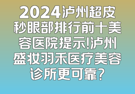 2024泸州超皮秒眼部排行前十美容医院提示！泸州盛妆羽禾医疗美容诊所更可靠？