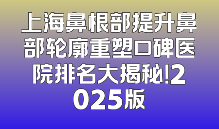 上海鼻根部提升鼻部轮廓重塑口碑医院排名大揭秘！2025版